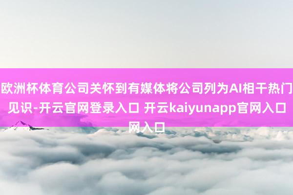 欧洲杯体育公司关怀到有媒体将公司列为AI相干热门见识-开云官网登录入口 开云kaiyunapp官网入口