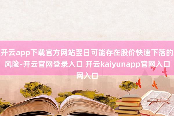 开云app下载官方网站翌日可能存在股价快速下落的风险-开云官网登录入口 开云kaiyunapp官网入口