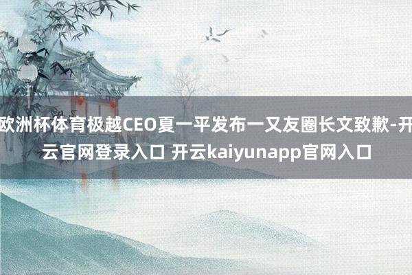 欧洲杯体育极越CEO夏一平发布一又友圈长文致歉-开云官网登录入口 开云kaiyunapp官网入口