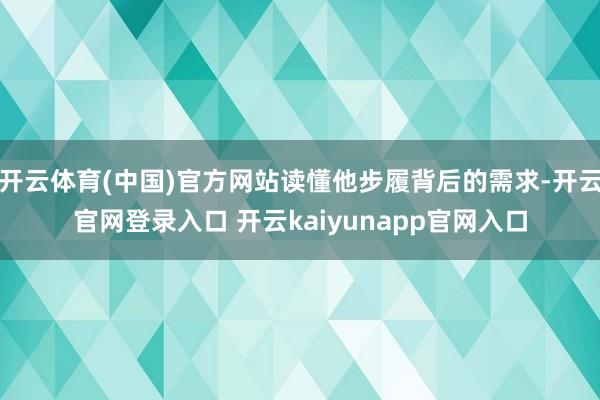 开云体育(中国)官方网站读懂他步履背后的需求-开云官网登录入口 开云kaiyunapp官网入口