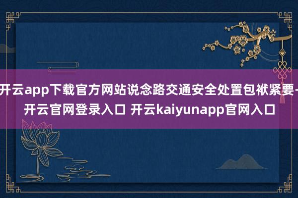 开云app下载官方网站说念路交通安全处置包袱紧要-开云官网登录入口 开云kaiyunapp官网入口