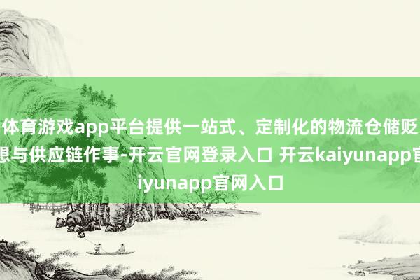 体育游戏app平台提供一站式、定制化的物流仓储贬责有设想与供应链作事-开云官网登录入口 开云kaiyunapp官网入口