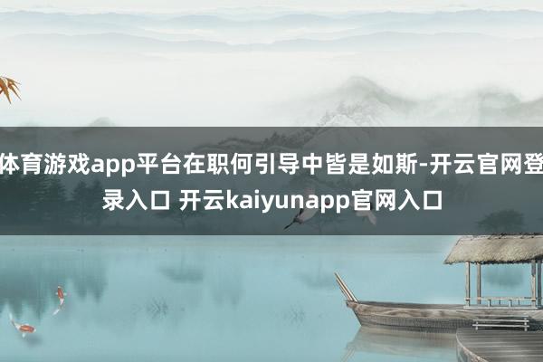 体育游戏app平台在职何引导中皆是如斯-开云官网登录入口 开云kaiyunapp官网入口