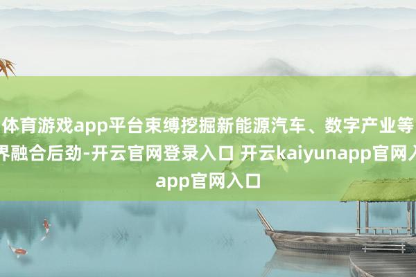 体育游戏app平台束缚挖掘新能源汽车、数字产业等边界融合后劲-开云官网登录入口 开云kaiyunapp官网入口