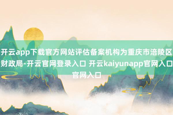 开云app下载官方网站评估备案机构为重庆市涪陵区财政局-开云官网登录入口 开云kaiyunapp官网入口