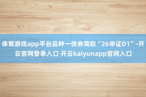 体育游戏app平台品种一债券简称“26申证D1”-开云官网登录入口 开云kaiyunapp官网入口