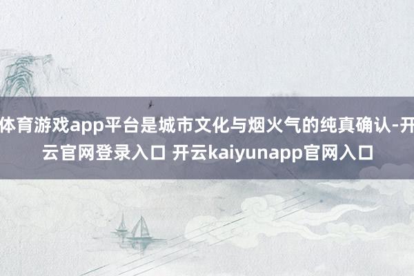 体育游戏app平台是城市文化与烟火气的纯真确认-开云官网登录入口 开云kaiyunapp官网入口