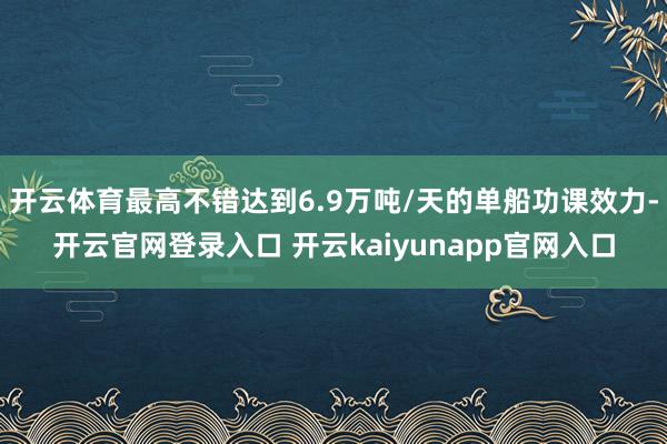 开云体育最高不错达到6.9万吨/天的单船功课效力-开云官网登录入口 开云kaiyunapp官网入口