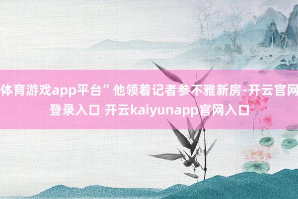 体育游戏app平台”他领着记者参不雅新房-开云官网登录入口 开云kaiyunapp官网入口