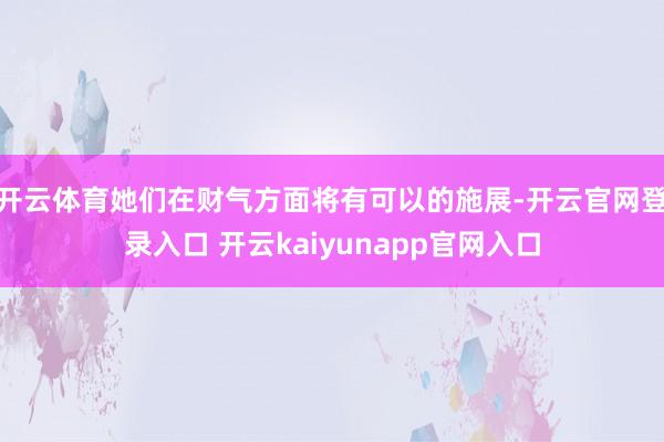 开云体育她们在财气方面将有可以的施展-开云官网登录入口 开云kaiyunapp官网入口