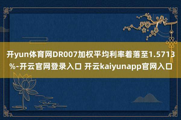 开yun体育网DR007加权平均利率着落至1.5713%-开云官网登录入口 开云kaiyunapp官网入口