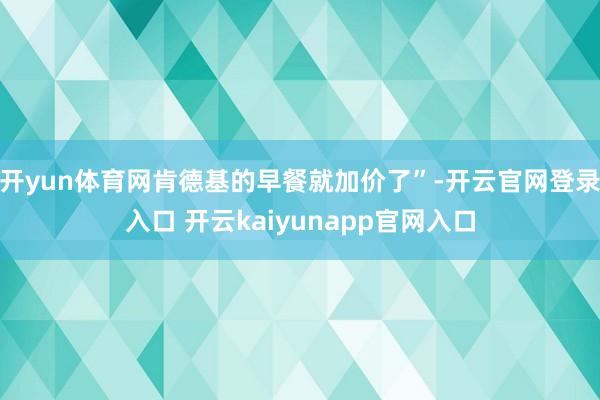 开yun体育网肯德基的早餐就加价了”-开云官网登录入口 开云kaiyunapp官网入口