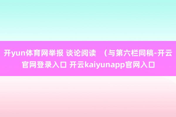 开yun体育网举报 谈论阅读  （与第六栏同稿-开云官网登录入口 开云kaiyunapp官网入口