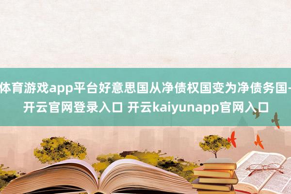 体育游戏app平台好意思国从净债权国变为净债务国-开云官网登录入口 开云kaiyunapp官网入口
