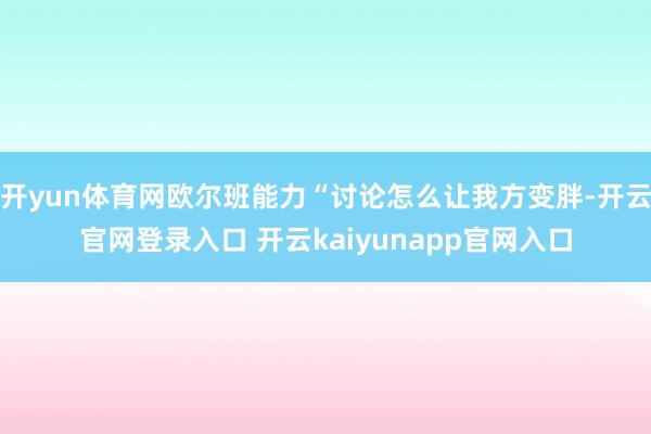 开yun体育网欧尔班能力“讨论怎么让我方变胖-开云官网登录入口 开云kaiyunapp官网入口