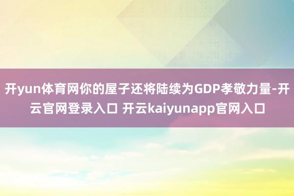 开yun体育网你的屋子还将陆续为GDP孝敬力量-开云官网登录入口 开云kaiyunapp官网入口