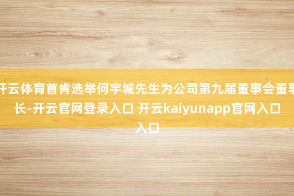 开云体育首肯选举何宇城先生为公司第九届董事会董事长-开云官网登录入口 开云kaiyunapp官网入口