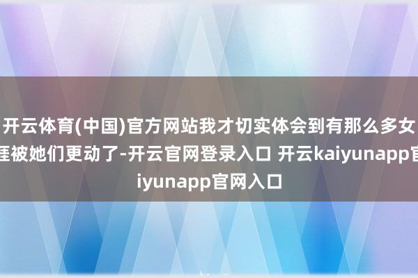 开云体育(中国)官方网站我才切实体会到有那么多女性的生涯被她们更动了-开云官网登录入口 开云kaiyunapp官网入口