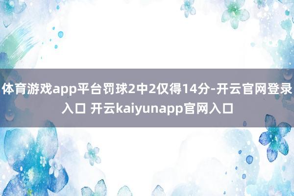 体育游戏app平台罚球2中2仅得14分-开云官网登录入口 开云kaiyunapp官网入口