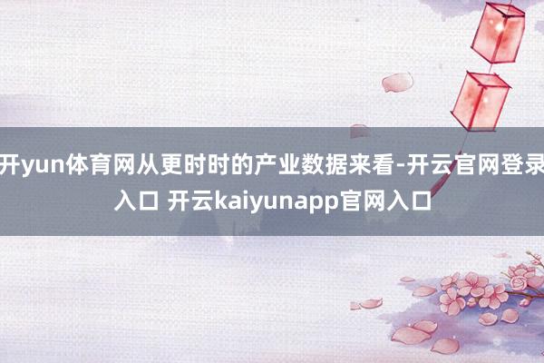 开yun体育网从更时时的产业数据来看-开云官网登录入口 开云kaiyunapp官网入口