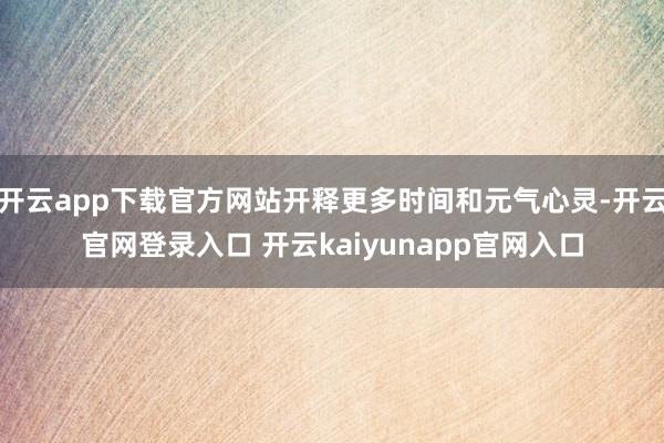 开云app下载官方网站开释更多时间和元气心灵-开云官网登录入口 开云kaiyunapp官网入口