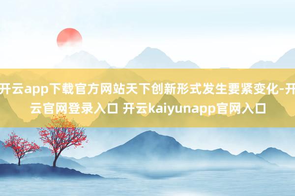 开云app下载官方网站天下创新形式发生要紧变化-开云官网登录入口 开云kaiyunapp官网入口