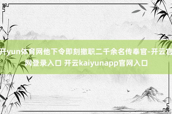 开yun体育网他下令即刻撤职二千余名传奉官-开云官网登录入口 开云kaiyunapp官网入口