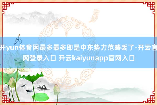 开yun体育网最多最多即是中东势力范畴丢了-开云官网登录入口 开云kaiyunapp官网入口