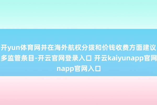 开yun体育网并在海外航权分拨和价钱收费方面建议了更多监管条目-开云官网登录入口 开云kaiyunapp官网入口