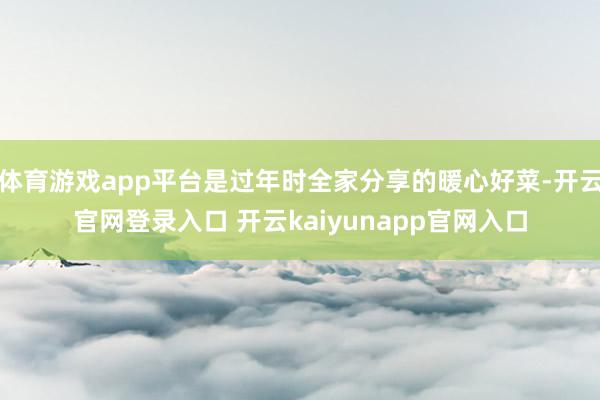 体育游戏app平台是过年时全家分享的暖心好菜-开云官网登录入口 开云kaiyunapp官网入口
