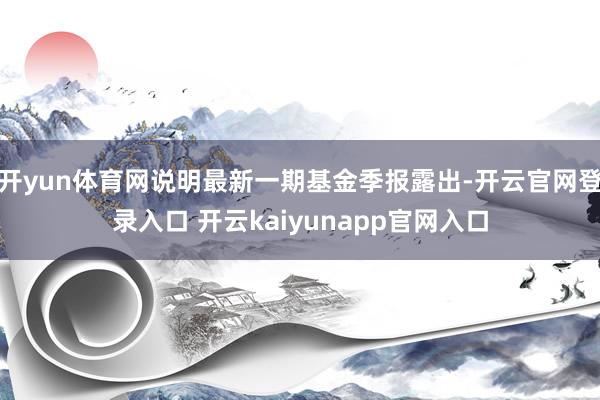 开yun体育网说明最新一期基金季报露出-开云官网登录入口 开云kaiyunapp官网入口