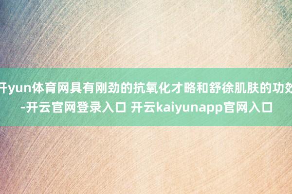 开yun体育网具有刚劲的抗氧化才略和舒徐肌肤的功效-开云官网登录入口 开云kaiyunapp官网入口