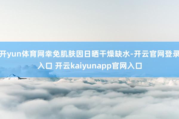 开yun体育网幸免肌肤因日晒干燥缺水-开云官网登录入口 开云kaiyunapp官网入口
