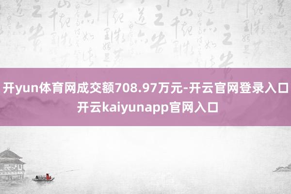开yun体育网成交额708.97万元-开云官网登录入口 开云kaiyunapp官网入口