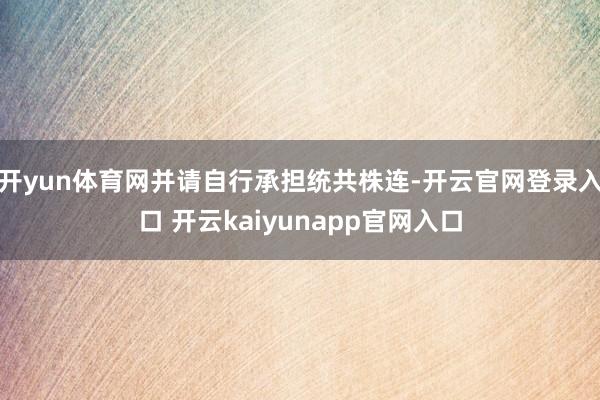 开yun体育网并请自行承担统共株连-开云官网登录入口 开云kaiyunapp官网入口