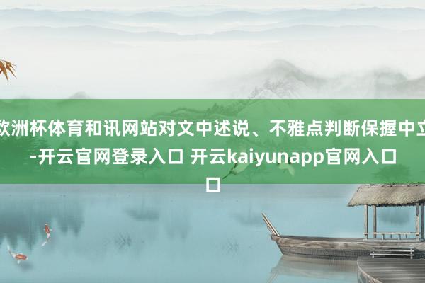 欧洲杯体育和讯网站对文中述说、不雅点判断保握中立-开云官网登录入口 开云kaiyunapp官网入口