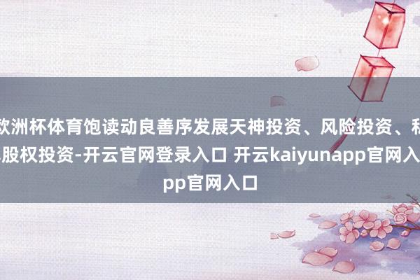 欧洲杯体育饱读动良善序发展天神投资、风险投资、私募股权投资-开云官网登录入口 开云kaiyunapp官网入口