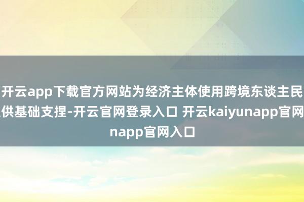 开云app下载官方网站为经济主体使用跨境东谈主民币提供基础支捏-开云官网登录入口 开云kaiyunapp官网入口