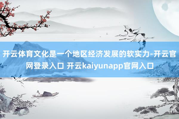 开云体育　　文化是一个地区经济发展的软实力-开云官网登录入口 开云kaiyunapp官网入口