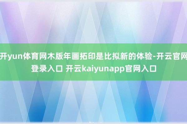 开yun体育网木版年画拓印是比拟新的体验-开云官网登录入口 开云kaiyunapp官网入口