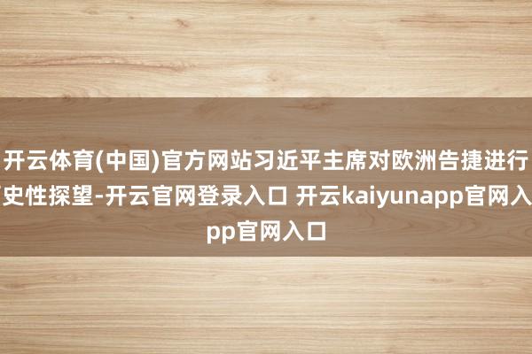 开云体育(中国)官方网站习近平主席对欧洲告捷进行历史性探望-开云官网登录入口 开云kaiyunapp官网入口