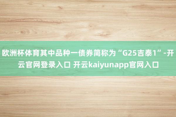 欧洲杯体育其中品种一债券简称为“G25吉泰1”-开云官网登录入口 开云kaiyunapp官网入口