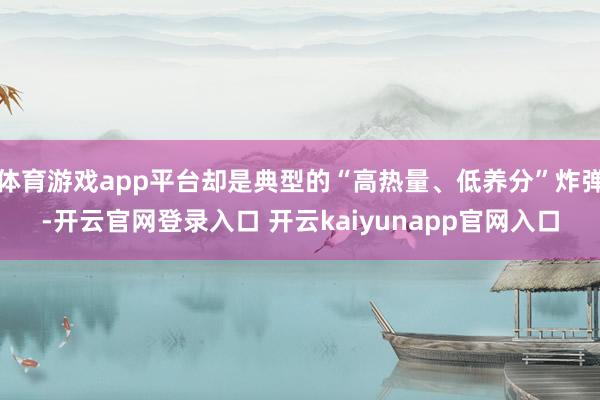 体育游戏app平台却是典型的“高热量、低养分”炸弹-开云官网登录入口 开云kaiyunapp官网入口