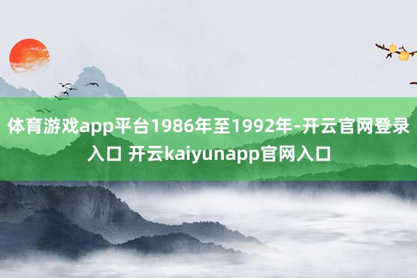 体育游戏app平台1986年至1992年-开云官网登录入口 开云kaiyunapp官网入口