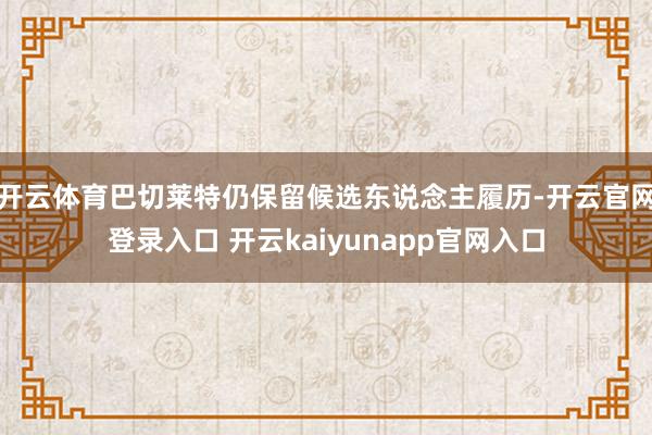 开云体育巴切莱特仍保留候选东说念主履历-开云官网登录入口 开云kaiyunapp官网入口