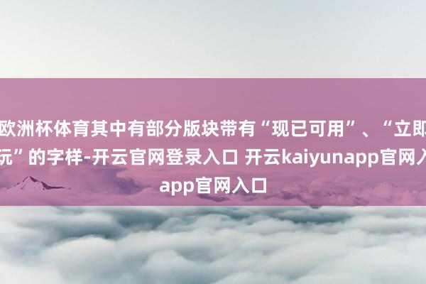 欧洲杯体育其中有部分版块带有“现已可用”、“立即开玩”的字样-开云官网登录入口 开云kaiyunapp官网入口