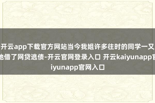 开云app下载官方网站当今我姐许多往时的同学一又友皆说她借了网贷逃债-开云官网登录入口 开云kaiyunapp官网入口