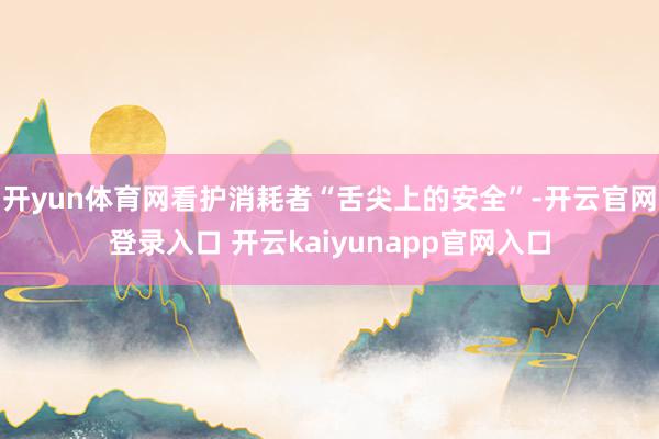 开yun体育网看护消耗者“舌尖上的安全”-开云官网登录入口 开云kaiyunapp官网入口