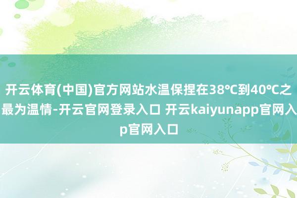 开云体育(中国)官方网站水温保捏在38℃到40℃之间最为温情-开云官网登录入口 开云kaiyunapp官网入口