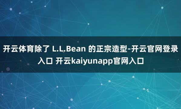 开云体育除了 L.L.Bean 的正宗造型-开云官网登录入口 开云kaiyunapp官网入口